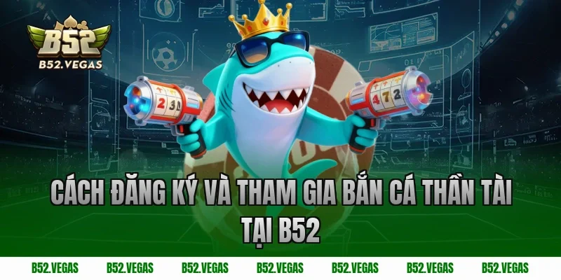 Cách đăng ký và tham gia bắn cá thần tài tại B52