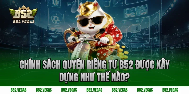 Chính sách quyền riêng tư B52 được xây dựng như thế nào?