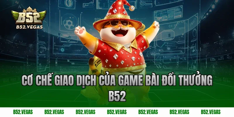 Cơ Chế Giao Dịch Của Game Bài Đổi Thưởng B52