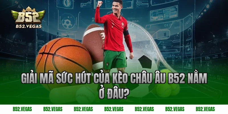 Giải Mã Sức Hút Của Kèo Châu Âu B52 Nằm Ở Đâu?