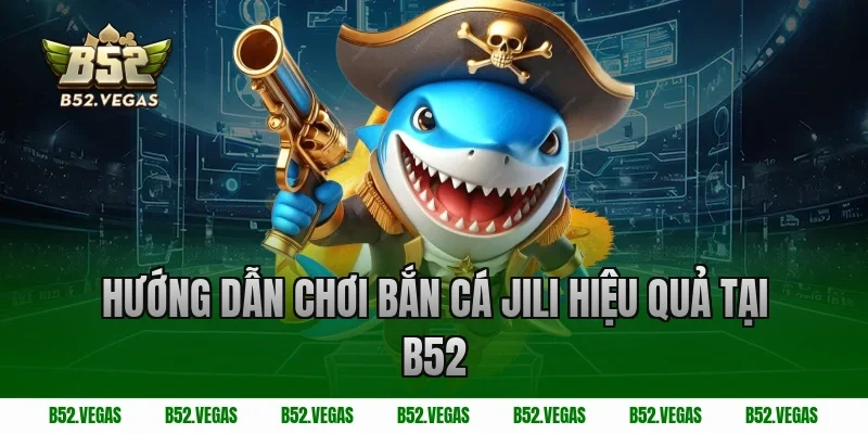 Hướng dẫn chơi bắn cá Jili hiệu quả tại B52