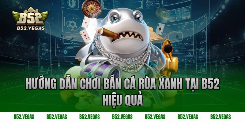 Hướng dẫn chơi bắn cá rùa xanh tại B52 hiệu quả