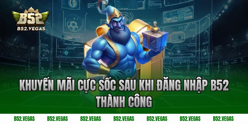 Khuyến mãi cực sốc sau khi đăng nhập B52 thành công