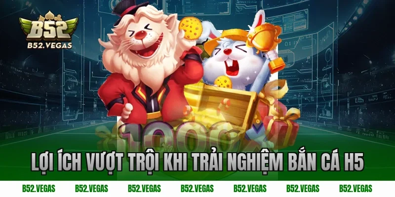 Lợi ích vượt trội khi trải nghiệm bắn cá H5