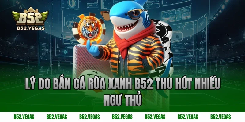Lý do bắn cá rùa xanh B52 thu hút nhiều ngư thủ