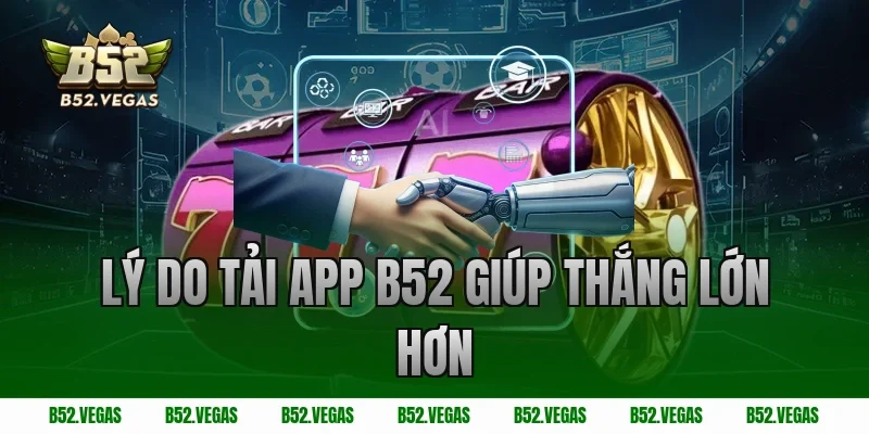 Lý do tải app B52 giúp thắng lớn hơn