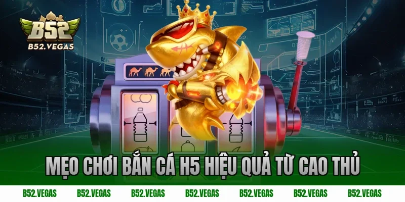 Mẹo chơi bắn cá H5 hiệu quả từ cao thủ