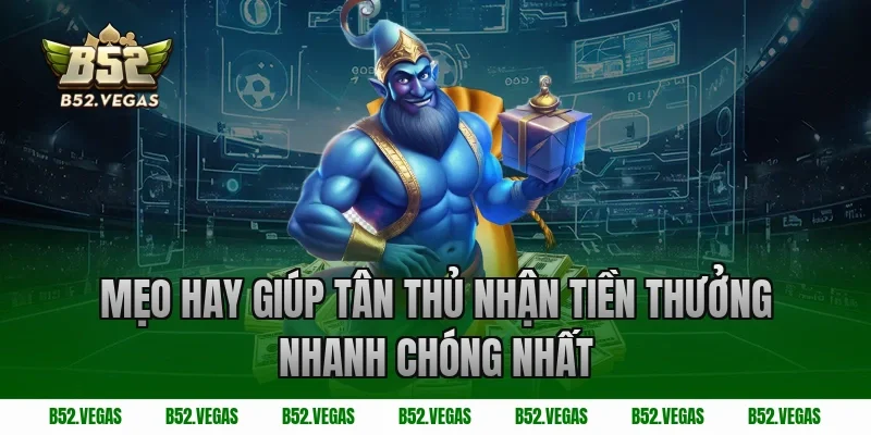 Mẹo hay giúp tân thủ nhận tiền thưởng nhanh chóng nhất