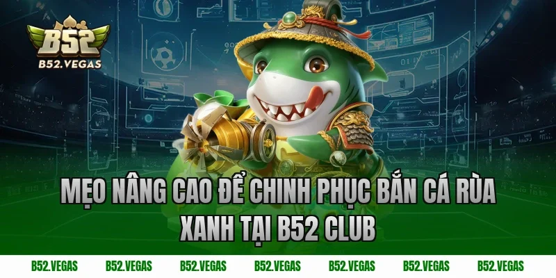 Mẹo nâng cao để chinh phục bắn cá rùa xanh tại B52 Club