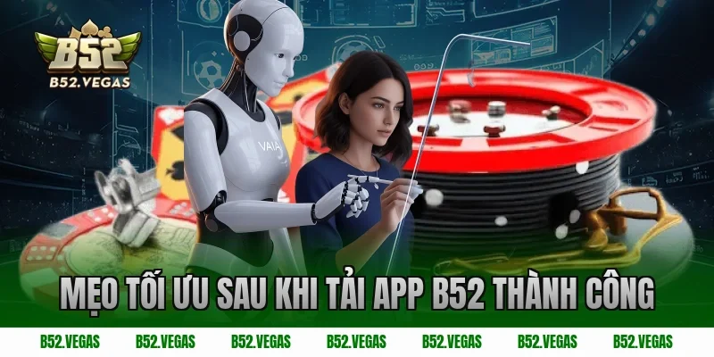 Mẹo tối ưu sau khi tải app B52 thành công