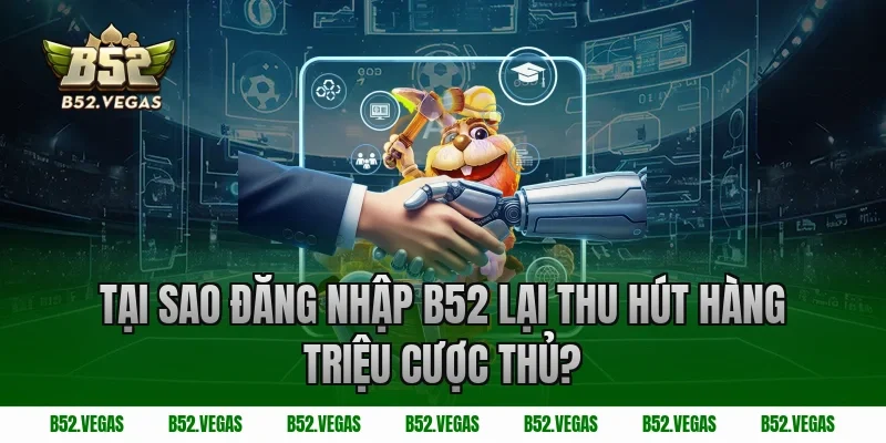 Tại sao đăng nhập B52 lại thu hút hàng triệu cược thủ?