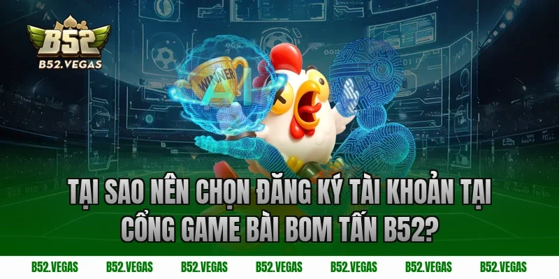 Tại sao nên chọn đăng ký tài khoản tại cổng game bài bom tấn B52?