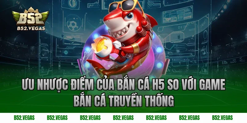 Ưu nhược điểm của bắn cá H5 so với game bắn cá truyền thống